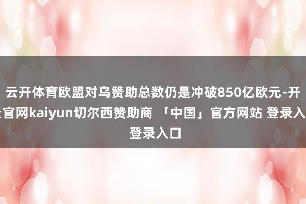 云开体育欧盟对乌赞助总数仍是冲破850亿欧元-开云官网kaiyun切尔西赞助商 「中国」官方网站 登录入口