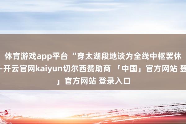 体育游戏app平台 “穿太湖段地谈为全线中枢罢休性工程-开云官网kaiyun切尔西赞助商 「中国」官方网站 登录入口