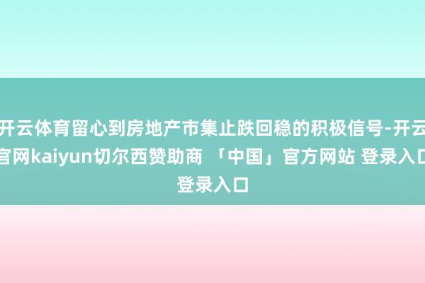 开云体育留心到房地产市集止跌回稳的积极信号-开云官网kaiyun切尔西赞助商 「中国」官方网站 登录入口