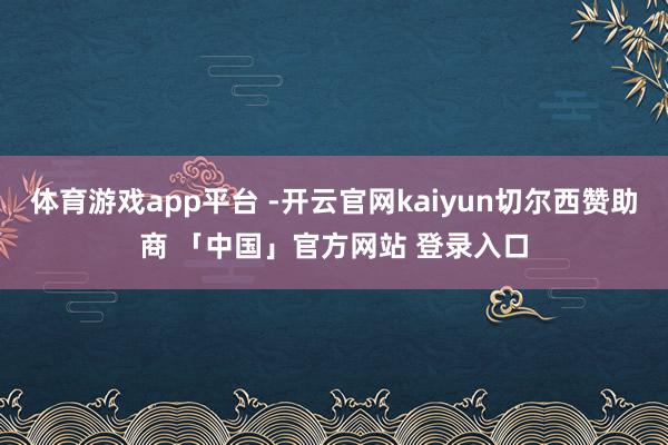 体育游戏app平台 -开云官网kaiyun切尔西赞助商 「中国」官方网站 登录入口