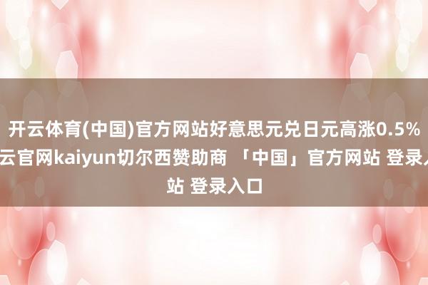 开云体育(中国)官方网站好意思元兑日元高涨0.5%-开云官网kaiyun切尔西赞助商 「中国」官方网站 登录入口