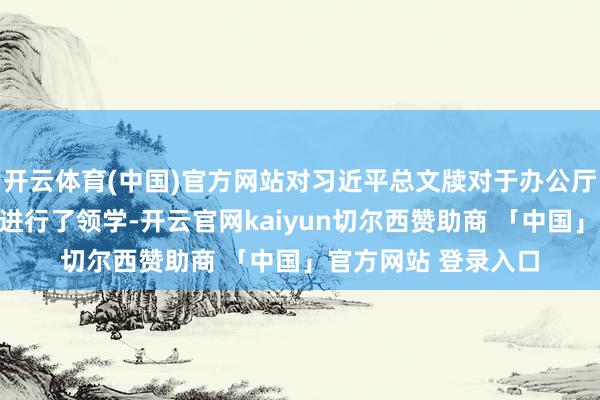 开云体育(中国)官方网站对习近平总文牍对于办公厅行状紧迫率领精神进行了领学-开云官网kaiyun切尔西赞助商 「中国」官方网站 登录入口