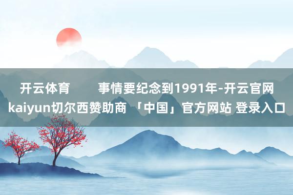 开云体育        事情要纪念到1991年-开云官网kaiyun切尔西赞助商 「中国」官方网站 登录入口