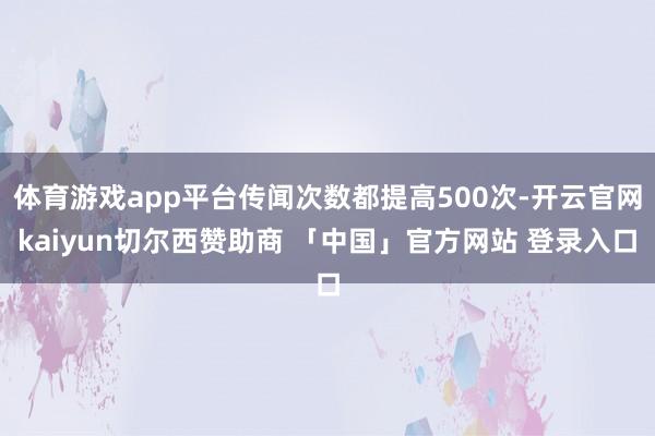 体育游戏app平台传闻次数都提高500次-开云官网kaiyun切尔西赞助商 「中国」官方网站 登录入口