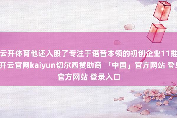 云开体育他还入股了专注于语音本领的初创企业11推行室-开云官网kaiyun切尔西赞助商 「中国」官方网站 登录入口