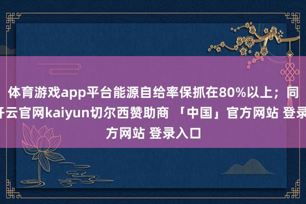 体育游戏app平台能源自给率保抓在80%以上；同期-开云官网kaiyun切尔西赞助商 「中国」官方网站 登录入口