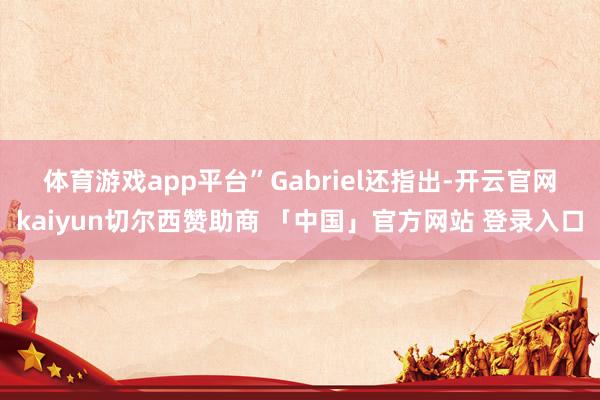 体育游戏app平台” Gabriel还指出-开云官网kaiyun切尔西赞助商 「中国」官方网站 登录入口