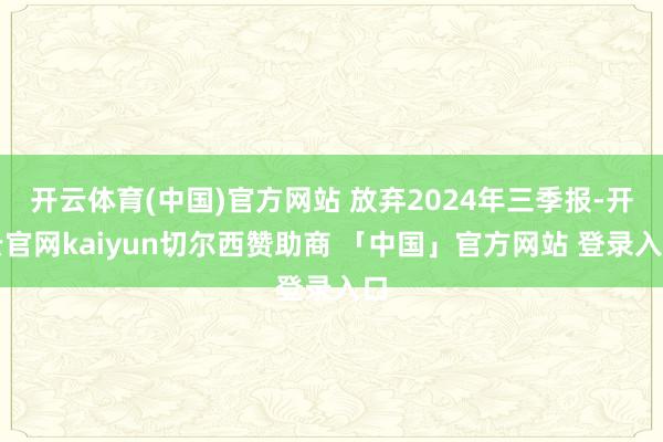 开云体育(中国)官方网站 放弃2024年三季报-开云官网kaiyun切尔西赞助商 「中国」官方网站 登录入口