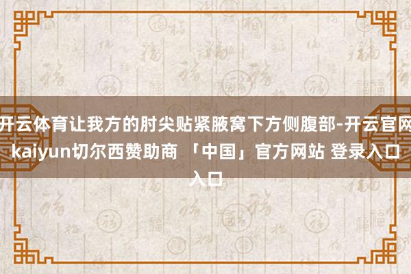 开云体育让我方的肘尖贴紧腋窝下方侧腹部-开云官网kaiyun切尔西赞助商 「中国」官方网站 登录入口