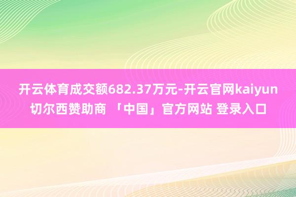 开云体育成交额682.37万元-开云官网kaiyun切尔西赞助商 「中国」官方网站 登录入口