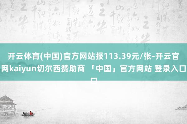 开云体育(中国)官方网站报113.39元/张-开云官网kaiyun切尔西赞助商 「中国」官方网站 登录入口