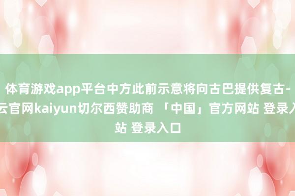 体育游戏app平台中方此前示意将向古巴提供复古-开云官网kaiyun切尔西赞助商 「中国」官方网站 登录入口