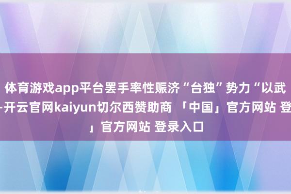 体育游戏app平台罢手率性赈济“台独”势力“以武谋独”-开云官网kaiyun切尔西赞助商 「中国」官方网站 登录入口