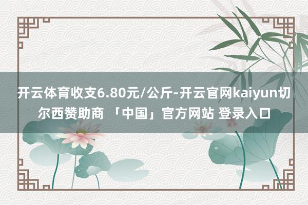 开云体育收支6.80元/公斤-开云官网kaiyun切尔西赞助商 「中国」官方网站 登录入口