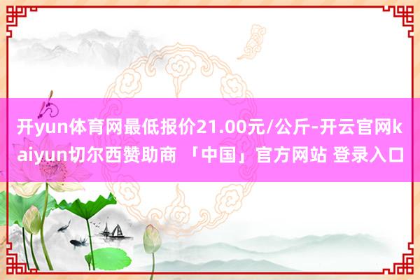 开yun体育网最低报价21.00元/公斤-开云官网kaiyun切尔西赞助商 「中国」官方网站 登录入口