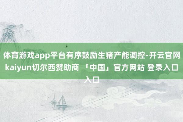 体育游戏app平台有序鼓励生猪产能调控-开云官网kaiyun切尔西赞助商 「中国」官方网站 登录入口