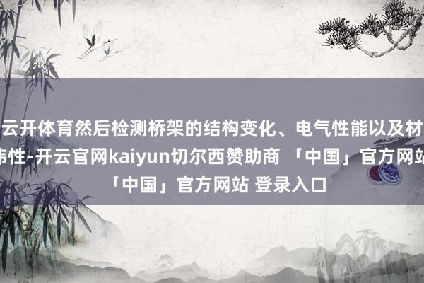 云开体育然后检测桥架的结构变化、电气性能以及材料的热雄伟性-开云官网kaiyun切尔西赞助商 「中国」官方网站 登录入口