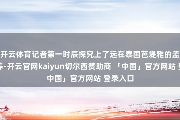 开云体育记者第一时辰探究上了远在泰国芭堤雅的孟嘉多教养-开云官网kaiyun切尔西赞助商 「中国」官方网站 登录入口