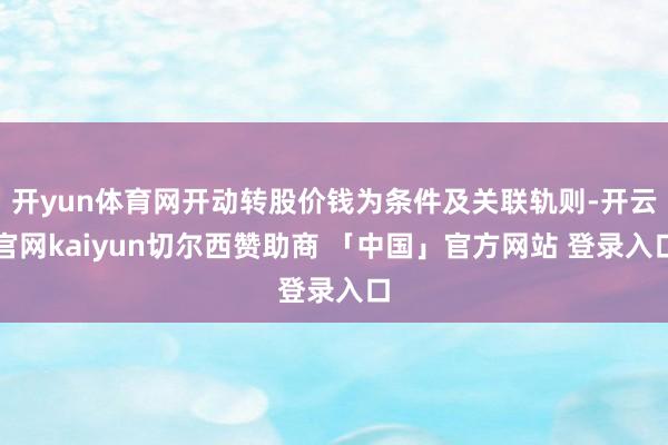 开yun体育网开动转股价钱为条件及关联轨则-开云官网kaiyun切尔西赞助商 「中国」官方网站 登录入口