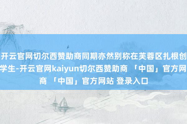 开云官网切尔西赞助商同期亦然别称在芙蓉区扎根创业的在校大学生-开云官网kaiyun切尔西赞助商 「中国」官方网站 登录入口