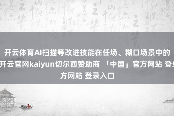开云体育 AI扫描等改进技能在任场、糊口场景中的期骗-开云官网kaiyun切尔西赞助商 「中国」官方网站 登录入口