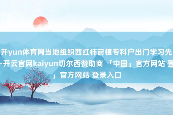 开yun体育网当地组织西红柿莳植专科户出门学习先进指示-开云官网kaiyun切尔西赞助商 「中国」官方网站 登录入口