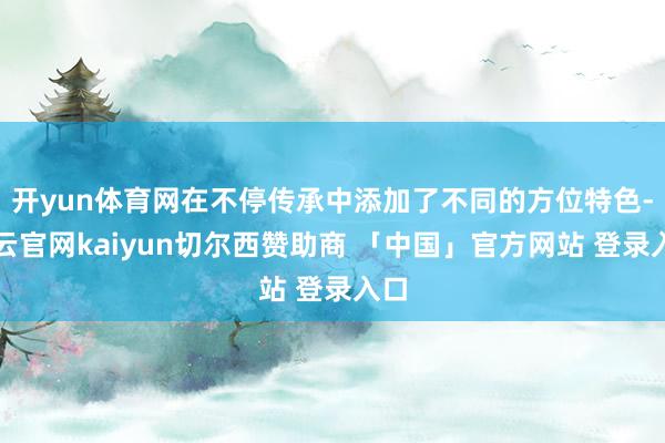 开yun体育网在不停传承中添加了不同的方位特色-开云官网kaiyun切尔西赞助商 「中国」官方网站 登录入口