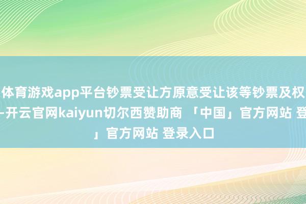 体育游戏app平台钞票受让方原意受让该等钞票及权益义务-开云官网kaiyun切尔西赞助商 「中国」官方网站 登录入口