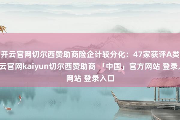 开云官网切尔西赞助商险企计较分化:47家获评A类-开云官网kaiyun切尔西赞助商 「中国」官方网站 登录入口