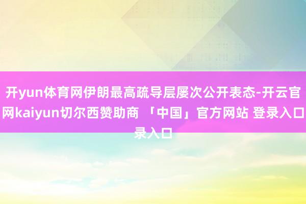 开yun体育网伊朗最高疏导层屡次公开表态-开云官网kaiyun切尔西赞助商 「中国」官方网站 登录入口