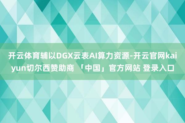 开云体育辅以DGX云表AI算力资源-开云官网kaiyun切尔西赞助商 「中国」官方网站 登录入口