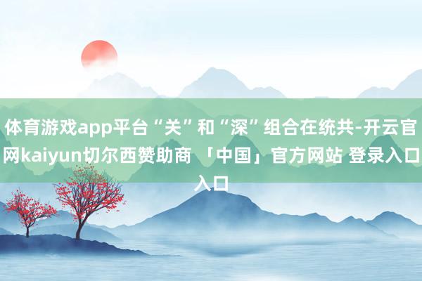 体育游戏app平台“关”和“深”组合在统共-开云官网kaiyun切尔西赞助商 「中国」官方网站 登录入口