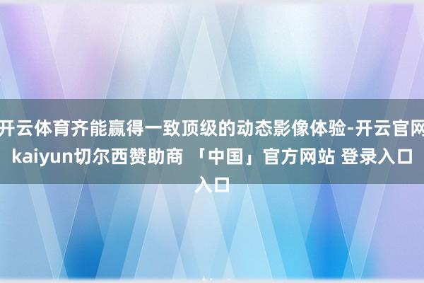 开云体育齐能赢得一致顶级的动态影像体验-开云官网kaiyun切尔西赞助商 「中国」官方网站 登录入口