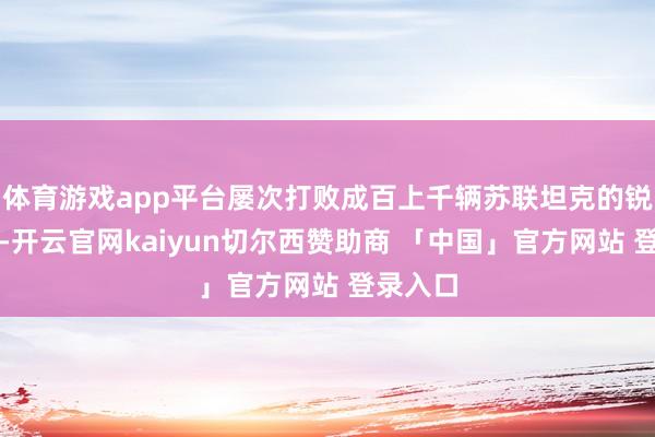 体育游戏app平台屡次打败成百上千辆苏联坦克的锐利抨击-开云官网kaiyun切尔西赞助商 「中国」官方网站 登录入口