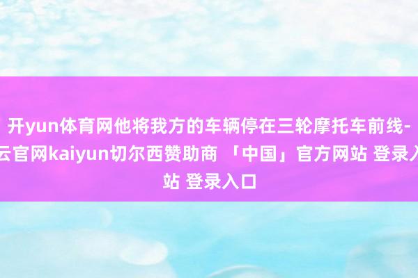 开yun体育网他将我方的车辆停在三轮摩托车前线-开云官网kaiyun切尔西赞助商 「中国」官方网站 登录入口