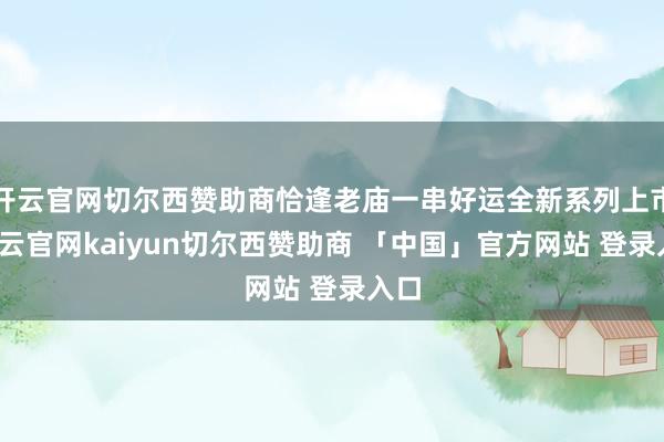 开云官网切尔西赞助商恰逢老庙一串好运全新系列上市-开云官网kaiyun切尔西赞助商 「中国」官方网站 登录入口