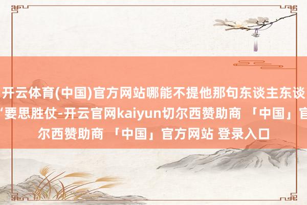 开云体育(中国)官方网站哪能不提他那句东谈主东谈主王人知的标语“要思胜仗-开云官网kaiyun切尔西赞助商 「中国」官方网站 登录入口