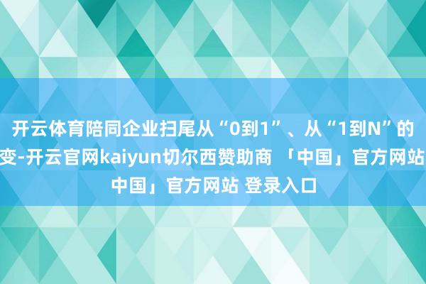 开云体育陪同企业扫尾从“0到1”、从“1到N”的全经过蝶变-开云官网kaiyun切尔西赞助商 「中国」官方网站 登录入口