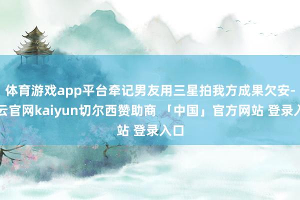 体育游戏app平台牵记男友用三星拍我方成果欠安-开云官网kaiyun切尔西赞助商 「中国」官方网站 登录入口
