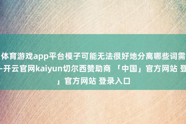 体育游戏app平台模子可能无法很好地分离哪些词需要翻译-开云官网kaiyun切尔西赞助商 「中国」官方网站 登录入口