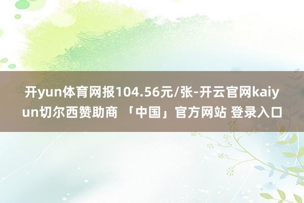 开yun体育网报104.56元/张-开云官网kaiyun切尔西赞助商 「中国」官方网站 登录入口