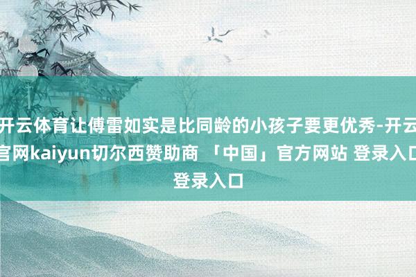 开云体育让傅雷如实是比同龄的小孩子要更优秀-开云官网kaiyun切尔西赞助商 「中国」官方网站 登录入口