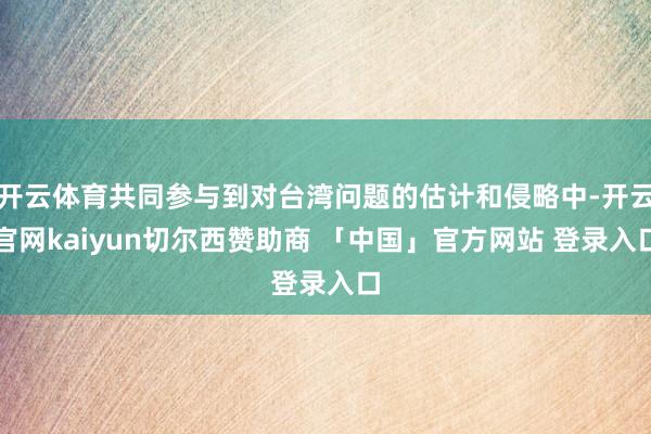 开云体育共同参与到对台湾问题的估计和侵略中-开云官网kaiyun切尔西赞助商 「中国」官方网站 登录入口