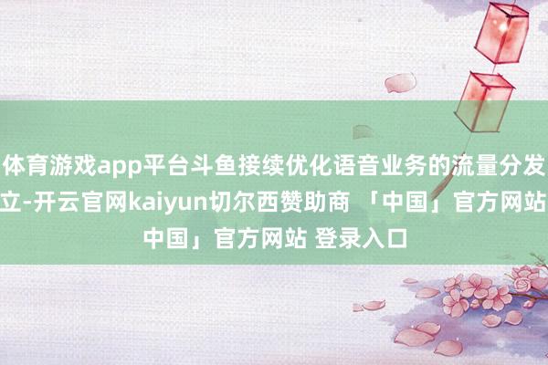 体育游戏app平台斗鱼接续优化语音业务的流量分发与资源设立-开云官网kaiyun切尔西赞助商 「中国」官方网站 登录入口