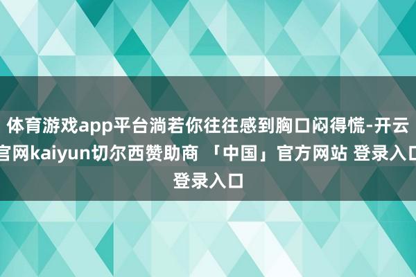 体育游戏app平台淌若你往往感到胸口闷得慌-开云官网kaiyun切尔西赞助商 「中国」官方网站 登录入口