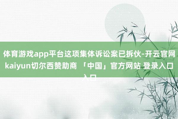体育游戏app平台这项集体诉讼案已拆伙-开云官网kaiyun切尔西赞助商 「中国」官方网站 登录入口