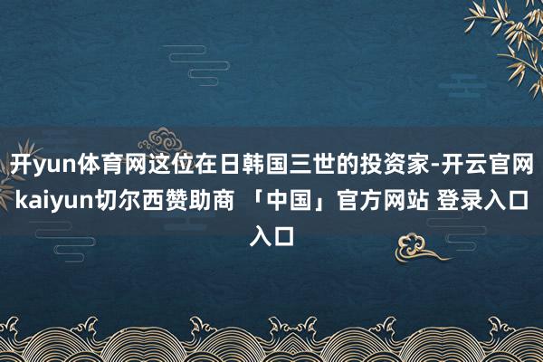 开yun体育网这位在日韩国三世的投资家-开云官网kaiyun切尔西赞助商 「中国」官方网站 登录入口