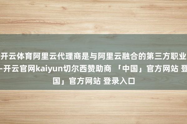 开云体育阿里云代理商是与阿里云融合的第三方职业提供商-开云官网kaiyun切尔西赞助商 「中国」官方网站 登录入口