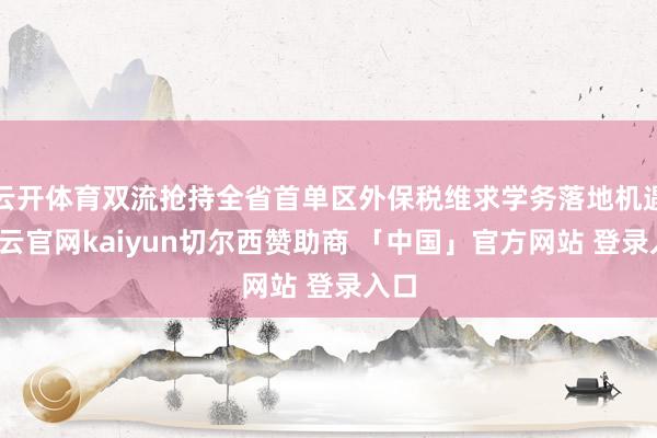 云开体育双流抢持全省首单区外保税维求学务落地机遇-开云官网kaiyun切尔西赞助商 「中国」官方网站 登录入口