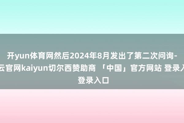 开yun体育网然后2024年8月发出了第二次问询-开云官网kaiyun切尔西赞助商 「中国」官方网站 登录入口